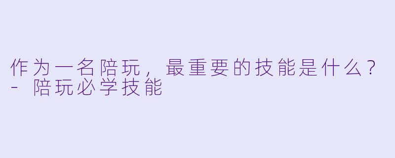 作为一名陪玩，最重要的技能是什么？-陪玩必学技能
