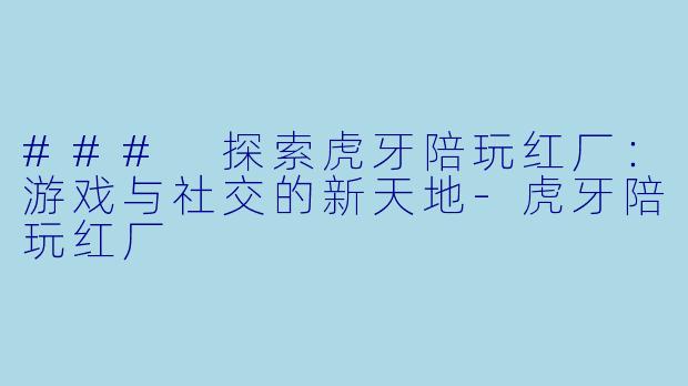 ### 探索虎牙陪玩红厂：游戏与社交的新天地-虎牙陪玩红厂