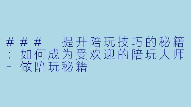 ### 提升陪玩技巧的秘籍：如何成为受欢迎的陪玩大师-做陪玩秘籍