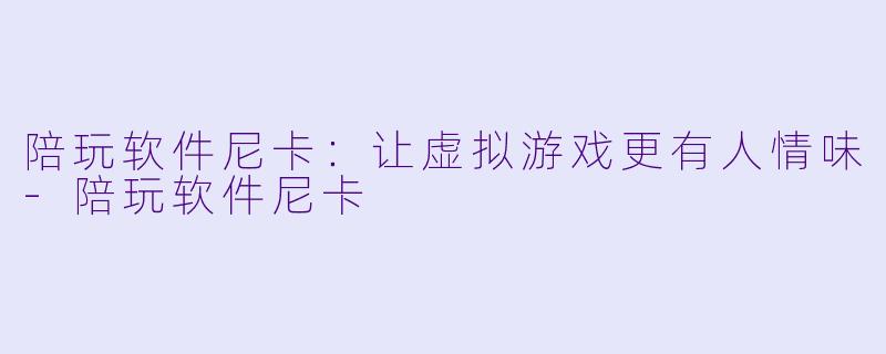 陪玩软件尼卡:让虚拟游戏更有人情味