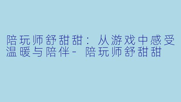 陪玩师舒甜甜：从游戏中感受温暖与陪伴-陪玩师舒甜甜