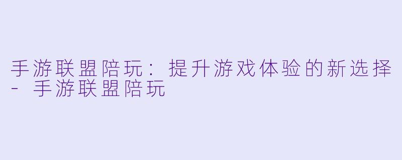 手游联盟陪玩：提升游戏体验的新选择-手游联盟陪玩
