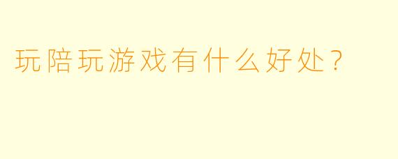 玩陪玩游戏有什么好处？