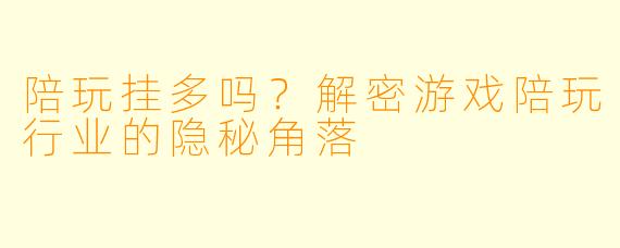陪玩挂多吗？解密游戏陪玩行业的隐秘角落