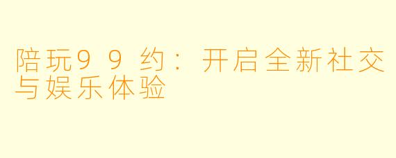 陪玩99约:开启全新社交与娱乐体验