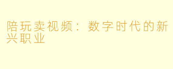 陪玩卖视频：数字时代的新兴职业