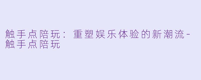 触手点陪玩：重塑娱乐体验的新潮流-触手点陪玩