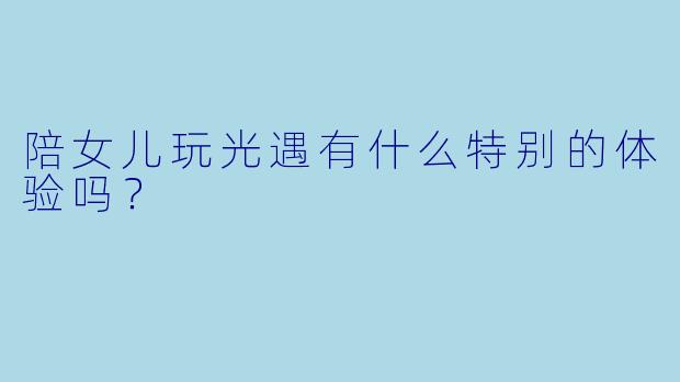 陪女儿玩光遇有什么特别的体验吗？