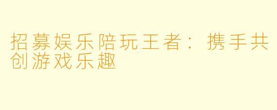 招募娱乐陪玩王者：携手共创游戏乐趣
