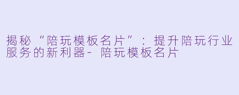 揭秘“陪玩模板名片”：提升陪玩行业服务的新利器-陪玩模板名片