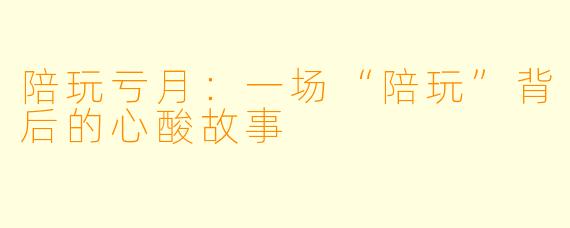 陪玩亏月:一场“陪玩”背后的心酸故事