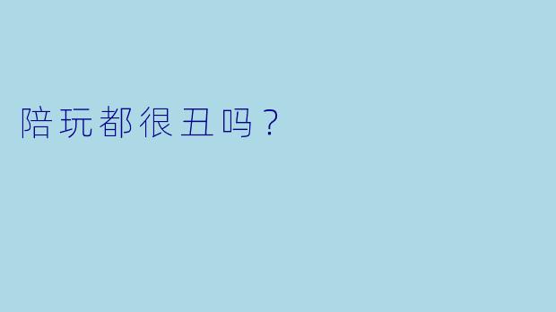 陪玩都很丑吗？