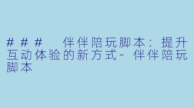 ### 伴伴陪玩脚本：提升互动体验的新方式-伴伴陪玩脚本