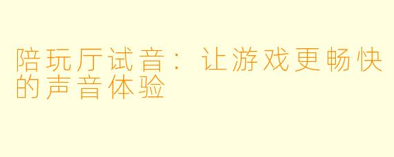 陪玩厅试音：让游戏更畅快的声音体验