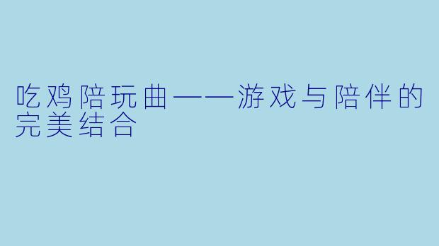 吃鸡陪玩曲——游戏与陪伴的完美结合