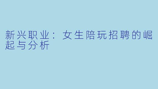 新兴职业：女生陪玩招聘的崛起与分析