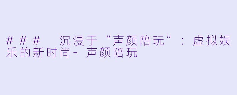 ### 沉浸于“声颜陪玩”：虚拟娱乐的新时尚-声颜陪玩