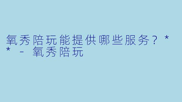 氧秀陪玩能提供哪些服务？**-氧秀陪玩