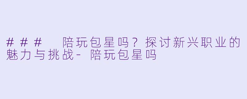 ### 陪玩包星吗?探讨新兴职业的魅力与挑战