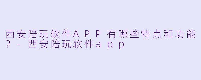 西安陪玩软件APP有哪些特点和功能?