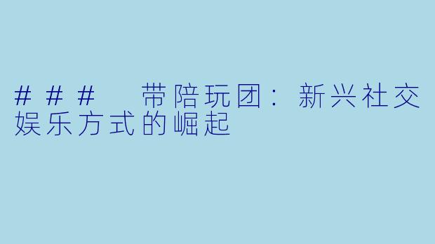 ### 带陪玩团:新兴社交娱乐方式的崛起