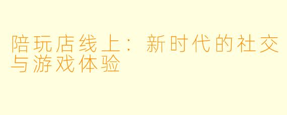 陪玩店线上：新时代的社交与游戏体验