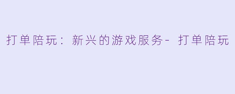 打单陪玩：新兴的游戏服务-打单陪玩