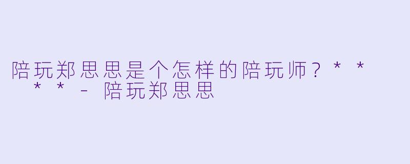 陪玩郑思思是个怎样的陪玩师?** **