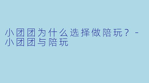 小团团为什么选择做陪玩？-小团团与陪玩