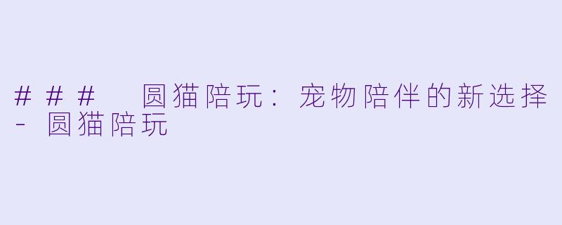 ### 圆猫陪玩：宠物陪伴的新选择-圆猫陪玩