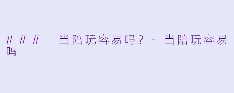### 当陪玩容易吗？-当陪玩容易吗