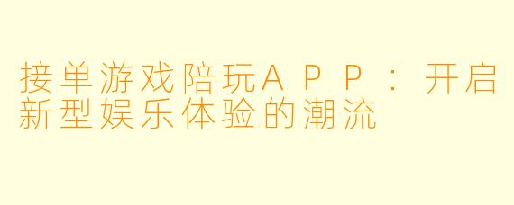 接单游戏陪玩APP：开启新型娱乐体验的潮流