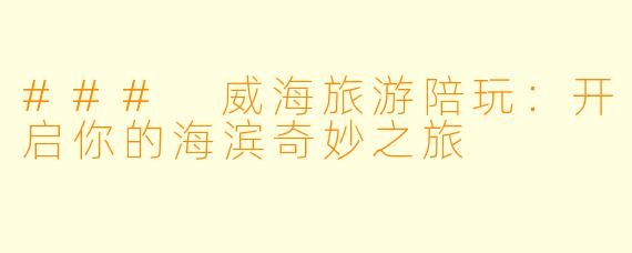 ### 威海旅游陪玩：开启你的海滨奇妙之旅