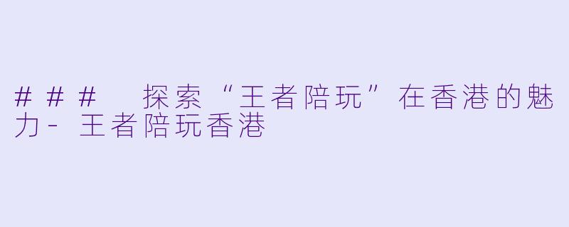 ### 探索“王者陪玩”在香港的魅力-王者陪玩香港