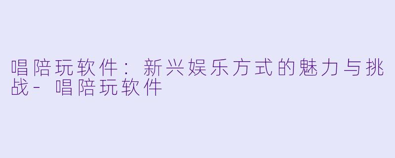 唱陪玩软件:新兴娱乐方式的魅力与挑战