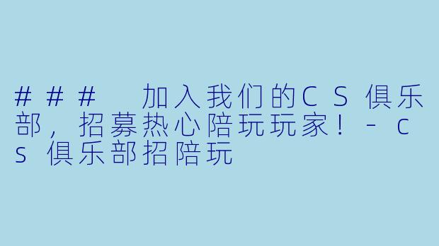 ### 加入我们的CS俱乐部，招募热心陪玩玩家！-cs俱乐部招陪玩