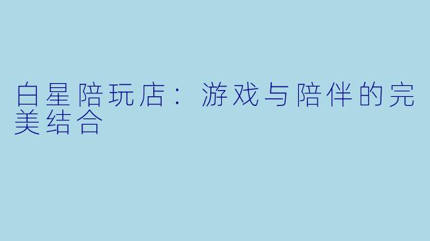 白星陪玩店：游戏与陪伴的完美结合