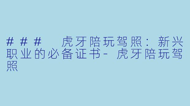 ### 虎牙陪玩驾照：新兴职业的必备证书-虎牙陪玩驾照