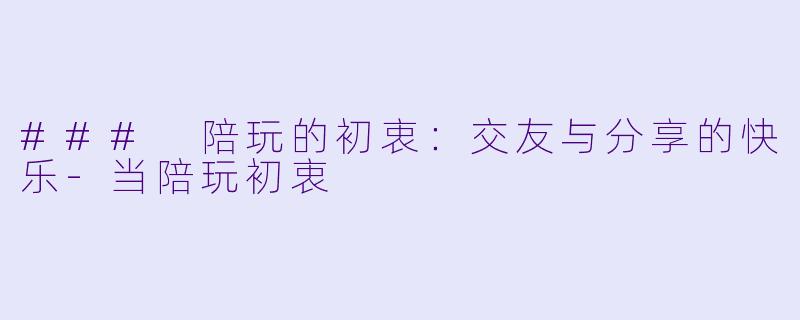 ### 陪玩的初衷：交友与分享的快乐-当陪玩初衷