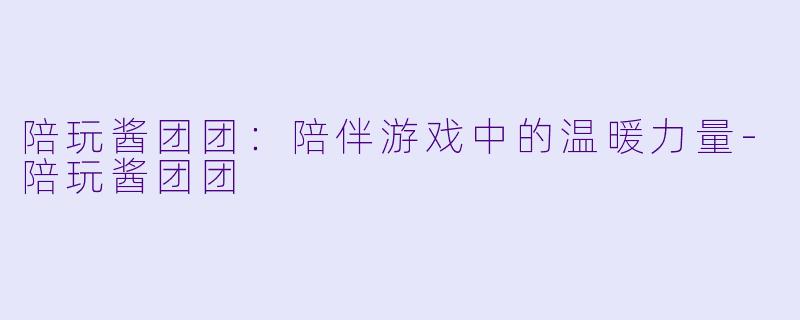 陪玩酱团团：陪伴游戏中的温暖力量-陪玩酱团团