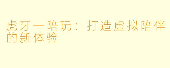虎牙一陪玩:打造虚拟陪伴的新体验