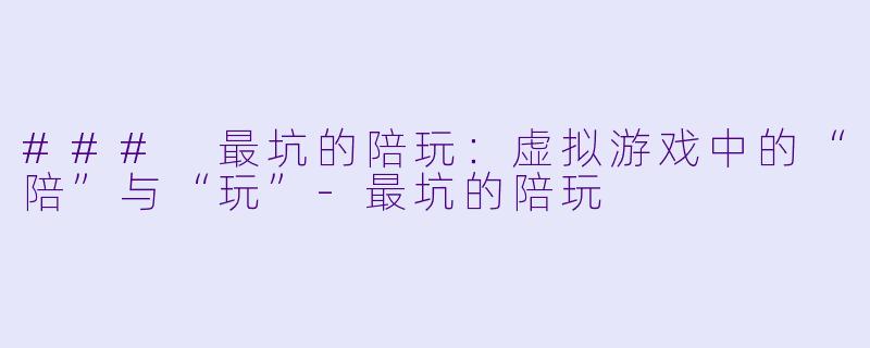 ### 最坑的陪玩：虚拟游戏中的“陪”与“玩”-最坑的陪玩