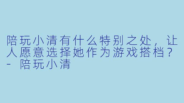陪玩小清有什么特别之处，让人愿意选择她作为游戏搭档？-陪玩小清