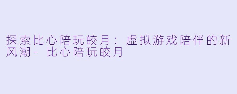 探索比心陪玩皎月：虚拟游戏陪伴的新风潮-比心陪玩皎月
