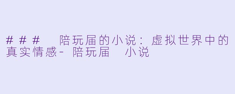 ### 陪玩届的小说：虚拟世界中的真实情感-陪玩届 小说