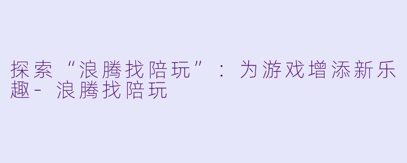探索“浪腾找陪玩”:为游戏增添新乐趣