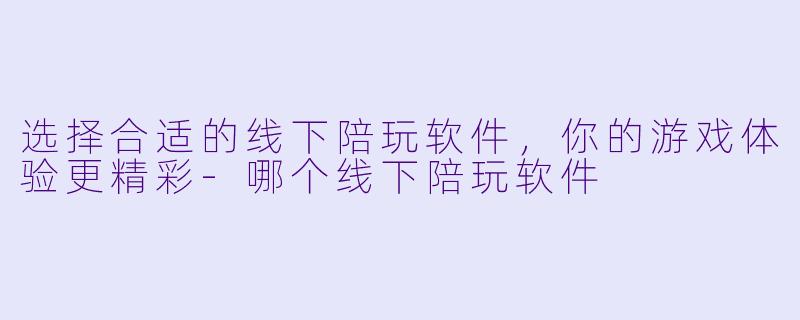 选择合适的线下陪玩软件，你的游戏体验更精彩-哪个线下陪玩软件