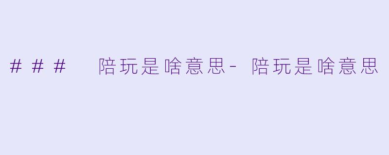 ### 陪玩是啥意思-陪玩是啥意思