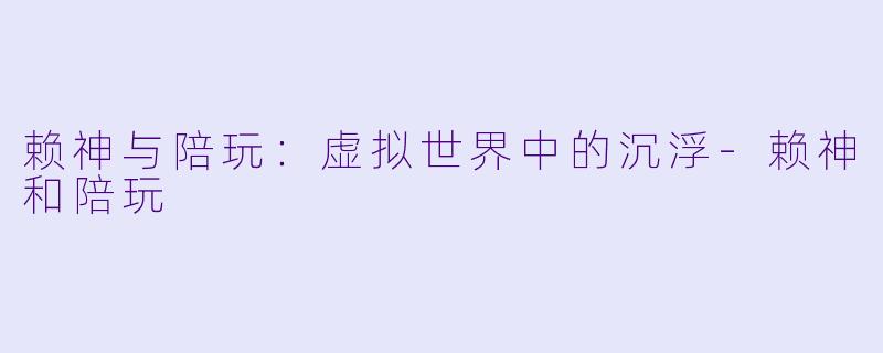 赖神与陪玩：虚拟世界中的沉浮-赖神和陪玩
