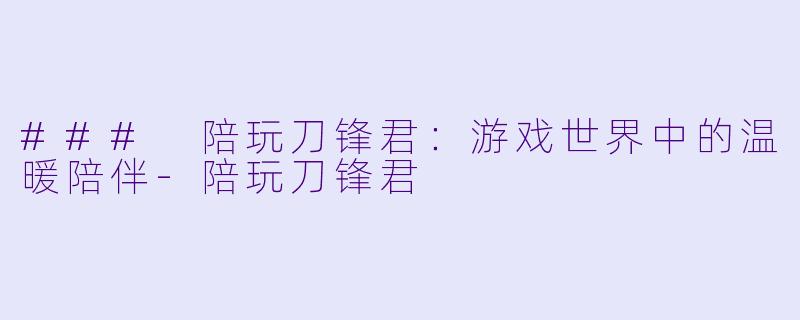 ### 陪玩刀锋君：游戏世界中的温暖陪伴-陪玩刀锋君